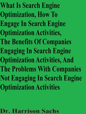 cover image of What Is Search Engine Optimization, How to Engage In Search Engine Optimization Activities, the Benefits of Companies Engaging In Search Engine Optimization Activities, and the Problems With Companies Not Engaging In Search Engine Optimization Activi